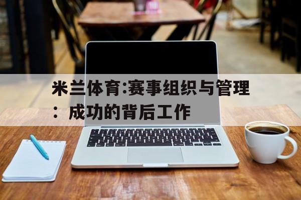 米兰体育:赛事组织与管理：成功的背后工作的简单介绍