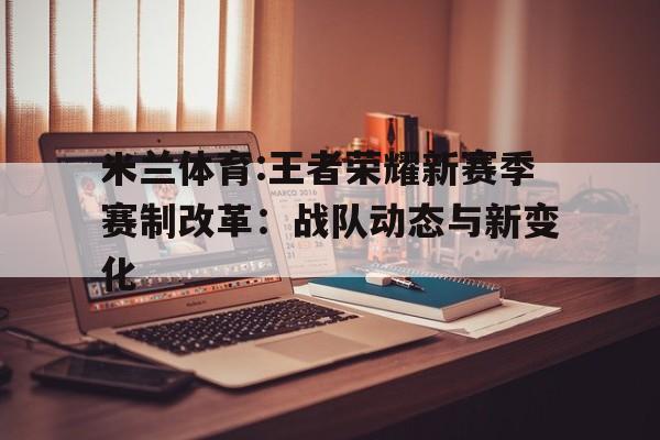 米兰体育:王者荣耀新赛季赛制改革：战队动态与新变化的简单介绍