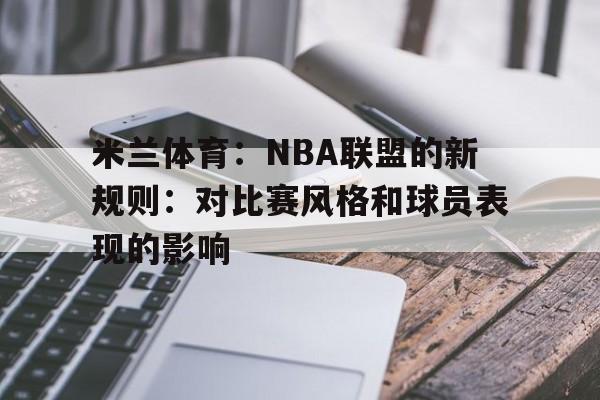 米兰体育:NBA联盟的新规则:对比赛风格和球员表现的影响 米兰体育:NBA联盟的新规则:对比赛风格和球员表现的影响
