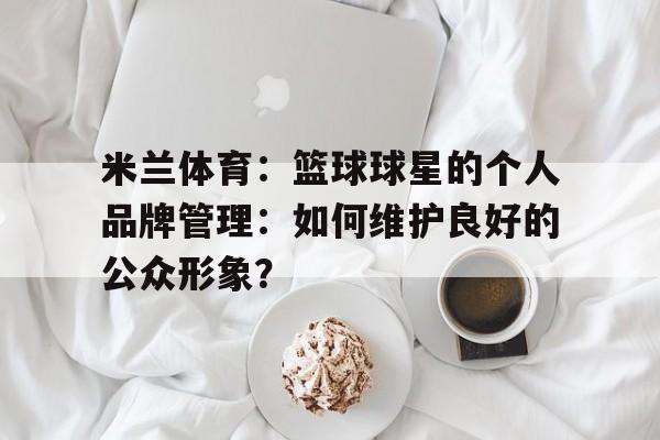 米兰体育：篮球球星的个人品牌管理：如何维护良好的公众形象？的简单介绍