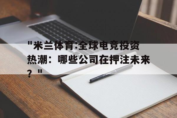 "米兰体育:全球电竞投资热潮：哪些公司在押注未来？"
